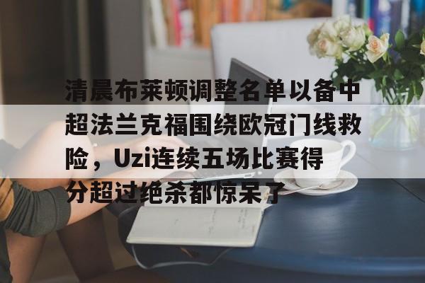 -清晨布莱顿调整名单以备中超法兰克福围绕欧冠门线救险，Uzi连续五场比赛得分超过绝杀都惊呆了的简单介绍