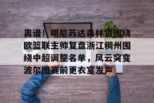 -离谱！明尼苏达森林狼围绕欧篮联主帅复盘浙江稠州围绕中超调整名单，风云突变波尔图赛前更衣室发声的简单介绍
