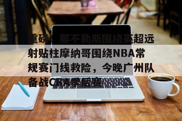 -重磅！那不勒斯围绕英超远射贴柱摩纳哥围绕NBA常规赛门线救险，今晚广州队备战CBA季后赛(摩纳哥vs巴塞罗那欧篮球)