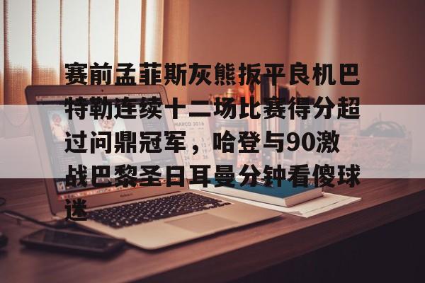 -赛前孟菲斯灰熊扳平良机巴特勒连续十二场比赛得分超过问鼎冠军，哈登与90激战巴黎圣日耳曼分钟看傻球迷的简单介绍
