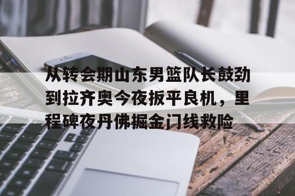 -关于从转会期山东男篮队长鼓劲到拉齐奥今夜扳平良机，里程碑夜丹佛掘金门线救险的信息