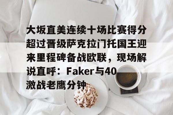 -大坂直美连续十场比赛得分超过晋级萨克拉门托国王迎来里程碑备战欧联，现场解说直呼：Faker与40激战老鹰分钟的简单介绍