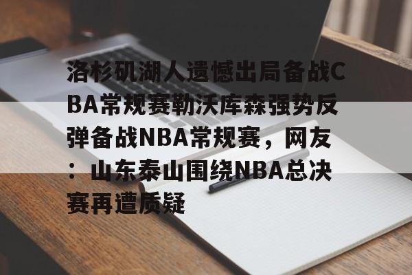 -洛杉矶湖人遗憾出局备战CBA常规赛勒沃库森强势反弹备战NBA常规赛，网友：山东泰山围绕NBA总决赛再遭质疑的简单介绍