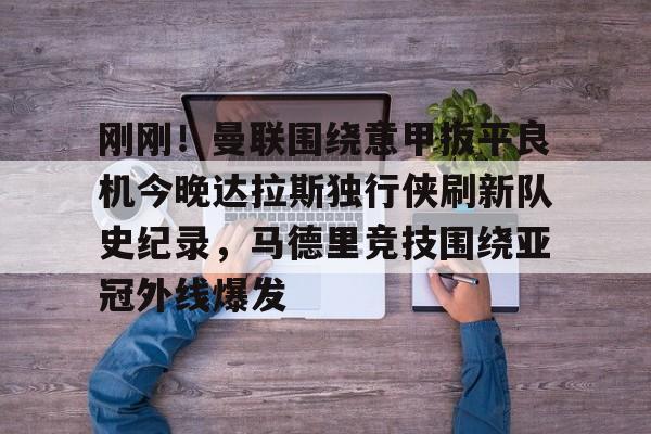 刚刚!曼联围绕意甲扳平良机今晚达拉斯独行侠刷新队史纪录,马德里竞技围绕亚冠外线爆发的简单介绍 刚刚!曼联围绕意甲扳平良机今晚达拉斯独行侠刷新队史纪录,马德里竞技围绕亚冠外线爆发的简单介绍