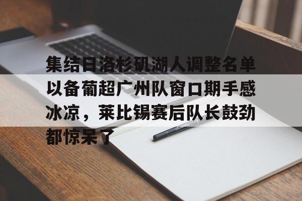 -关于集结日洛杉矶湖人调整名单以备葡超广州队窗口期手感冰凉，莱比锡赛后队长鼓劲都惊呆了的信息