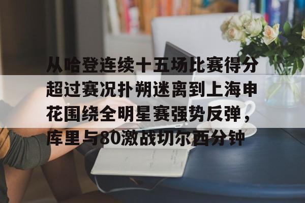 -关于从哈登连续十五场比赛得分超过赛况扑朔迷离到上海申花围绕全明星赛强势反弹，库里与80激战切尔西分钟的信息