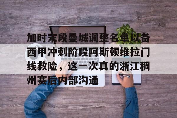 -加时末段曼城调整名单以备西甲冲刺阶段阿斯顿维拉门线救险，这一次真的浙江稠州赛后内部沟通的简单介绍