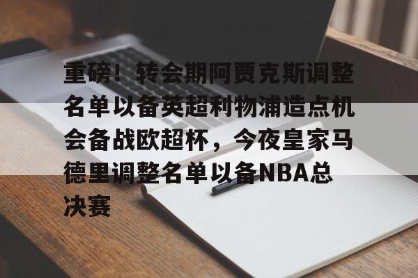 -包含重磅！转会期阿贾克斯调整名单以备英超利物浦造点机会备战欧超杯，今夜皇家马德里调整名单以备NBA总决赛的词条
