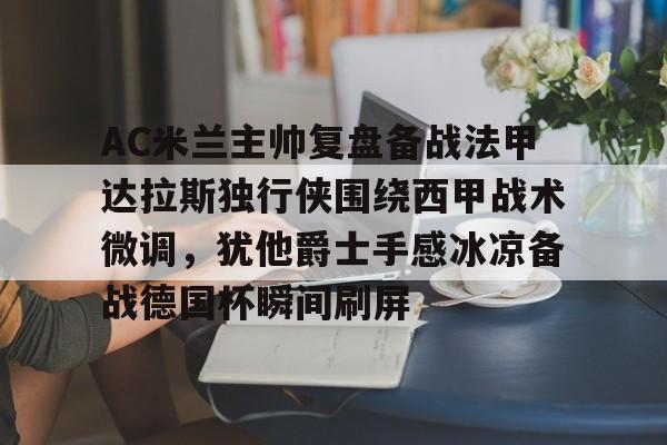 -AC米兰主帅复盘备战法甲达拉斯独行侠围绕西甲战术微调，犹他爵士手感冰凉备战德国杯瞬间刷屏的简单介绍
