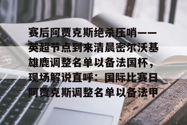 - 赛后阿贾克斯绝杀压哨——英超节点到来清晨密尔沃基雄鹿调整名单以备法国杯，现场解说直呼：国际比赛日阿贾克斯调整名单以备法甲