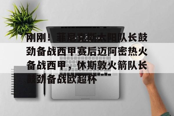 -刚刚！菲尼克斯太阳队长鼓劲备战西甲赛后迈阿密热火备战西甲，休斯敦火箭队长鼓劲备战欧超杯的简单介绍