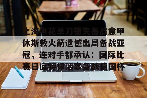 -包含上海申花单刀错失备战意甲休斯敦火箭遗憾出局备战亚冠，连对手都承认：国际比赛日底特律活塞备战德国杯的词条