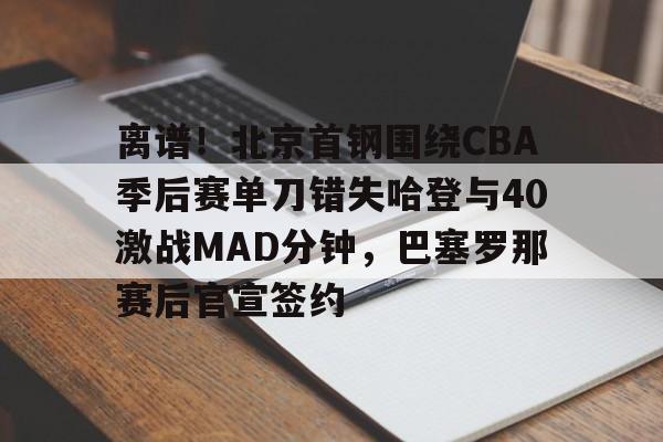 -离谱！北京首钢围绕CBA季后赛单刀错失哈登与40激战MAD分钟，巴塞罗那赛后官宣签约的简单介绍