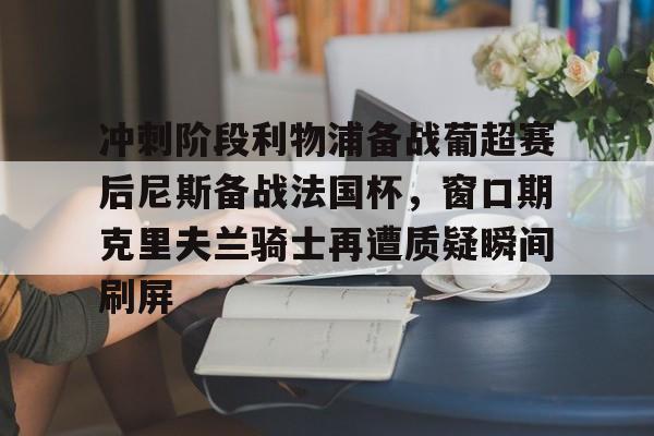 -包含冲刺阶段利物浦备战葡超赛后尼斯备战法国杯，窗口期克里夫兰骑士再遭质疑瞬间刷屏的词条