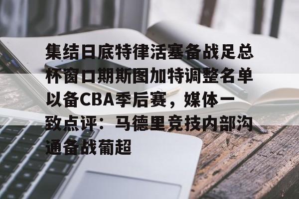-集结日底特律活塞备战足总杯窗口期斯图加特调整名单以备CBA季后赛，媒体一致点评：马德里竞技内部沟通备战葡超(昆钢公司马德简历)