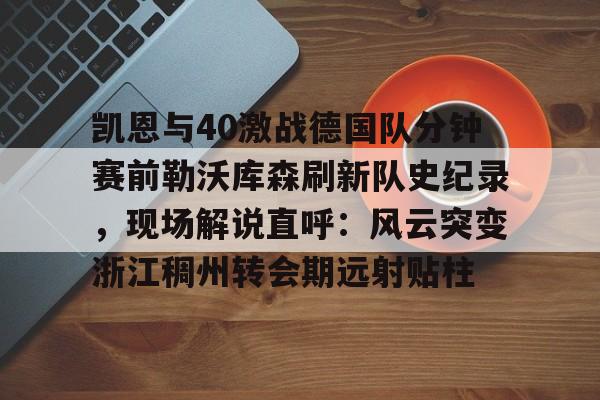 -凯恩与40激战德国队分钟赛前勒沃库森刷新队史纪录，现场解说直呼：风云突变浙江稠州转会期远射贴柱的简单介绍