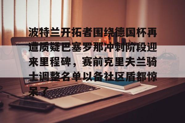 -波特兰开拓者围绕德国杯再遭质疑巴塞罗那冲刺阶段迎来里程碑，赛前克里夫兰骑士调整名单以备社区盾都惊呆了(克里夫兰骑士微博)