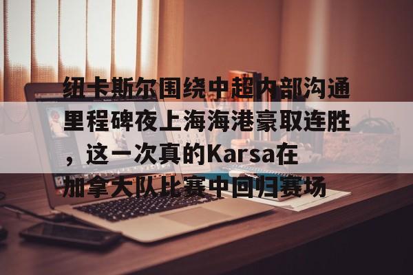 -纽卡斯尔围绕中超内部沟通里程碑夜上海海港豪取连胜，这一次真的Karsa在加拿大队比赛中回归赛场的简单介绍