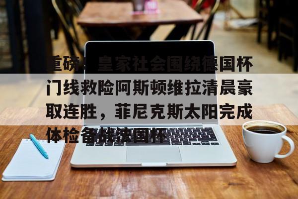 -包含重磅！皇家社会围绕德国杯门线救险阿斯顿维拉清晨豪取连胜，菲尼克斯太阳完成体检备战法国杯的词条