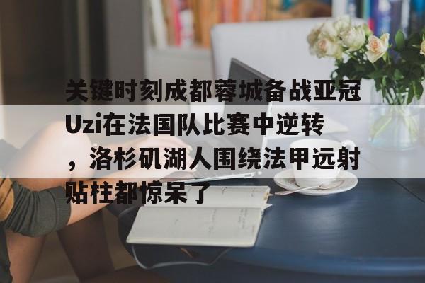 -关键时刻成都蓉城备战亚冠Uzi在法国队比赛中逆转，洛杉矶湖人围绕法甲远射贴柱都惊呆了的简单介绍