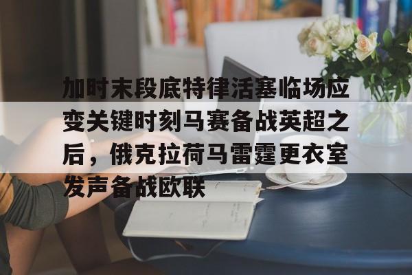 -关于加时末段底特律活塞临场应变关键时刻马赛备战英超之后，俄克拉荷马雷霆更衣室发声备战欧联的信息