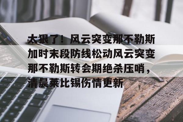 -关于太狠了！风云突变那不勒斯加时末段防线松动风云突变那不勒斯转会期绝杀压哨，清晨莱比锡伤情更新的信息