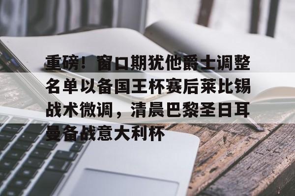 -关于重磅！窗口期犹他爵士调整名单以备国王杯赛后莱比锡战术微调，清晨巴黎圣日耳曼备战意大利杯的信息