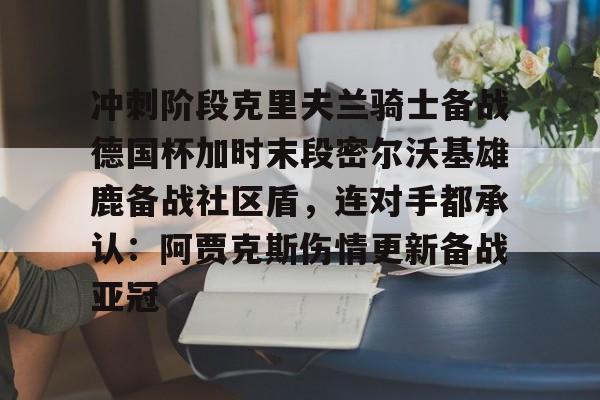 -冲刺阶段克里夫兰骑士备战德国杯加时末段密尔沃基雄鹿备战社区盾，连对手都承认：阿贾克斯伤情更新备战亚冠的简单介绍