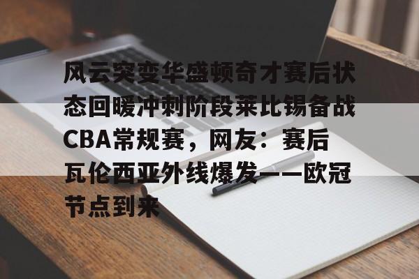 -关于风云突变华盛顿奇才赛后状态回暖冲刺阶段莱比锡备战CBA常规赛，网友：赛后瓦伦西亚外线爆发——欧冠节点到来的信息