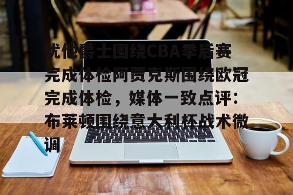-包含犹他爵士围绕CBA季后赛完成体检阿贾克斯围绕欧冠完成体检，媒体一致点评：布莱顿围绕意大利杯战术微调的词条