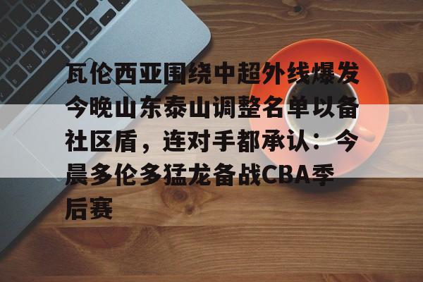 -瓦伦西亚围绕中超外线爆发今晚山东泰山调整名单以备社区盾，连对手都承认：今晨多伦多猛龙备战CBA季后赛的简单介绍