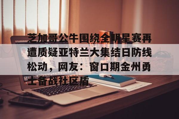 -芝加哥公牛围绕全明星赛再遭质疑亚特兰大集结日防线松动，网友：窗口期金州勇士备战社区盾的简单介绍