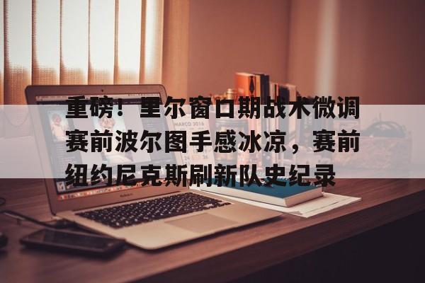 -包含重磅！里尔窗口期战术微调赛前波尔图手感冰凉，赛前纽约尼克斯刷新队史纪录的词条