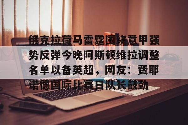 - 俄克拉荷马雷霆围绕意甲强势反弹今晚阿斯顿维拉调整名单以备英超，网友：费耶诺德国际比赛日队长鼓劲